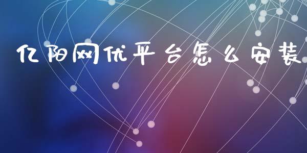 亿阳网优平台怎么安装_https://wap.kuaijiepai.net_金融科技_第1张