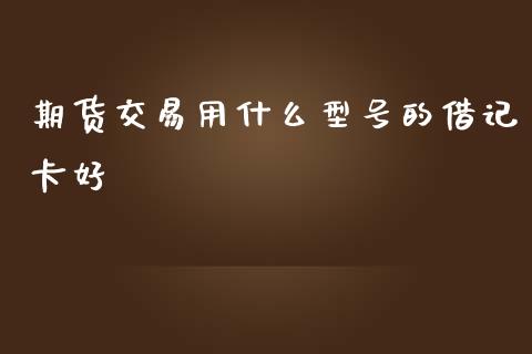 期货交易用什么型号的借记卡好_https://wap.kuaijiepai.net_财务风控_第1张