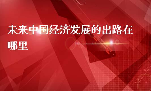 未来中国经济发展的出路在哪里_https://wap.kuaijiepai.net_外汇交易_第1张