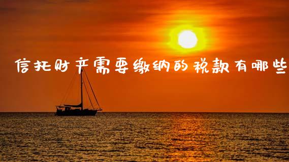 信托财产需要缴纳的税款有哪些_https://wap.kuaijiepai.net_财务风控_第1张