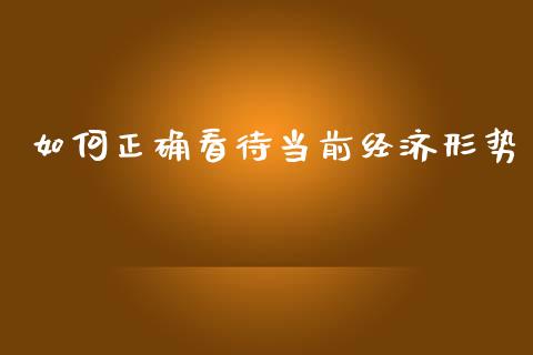 如何正确看待当前经济形势_https://wap.kuaijiepai.net_金融科技_第1张