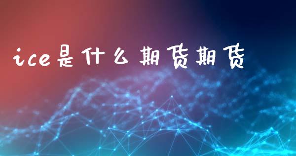 ice是什么期货期货_https://wap.kuaijiepai.net_金融科技_第1张