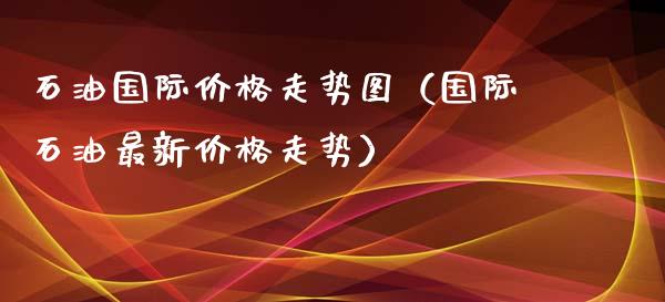石油国际价格走势图(国际石油最新价格走势)_财务咨询_第1张_金融科技_财务风控_外汇交易_财务咨询 石油国际价格走势图(国际石油最新价格走势)_https://wap.kuaijiepai.net_财务咨询_第1张