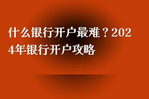 什么银行开户最难？2024年银行开户攻略_https://wap.kuaijiepai.net_财务咨询_第1张