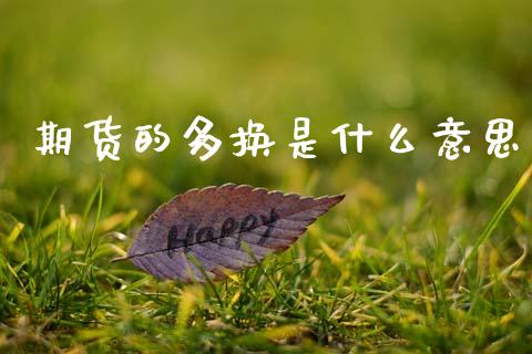 期货的多换是什么意思_https://wap.kuaijiepai.net_金融科技_第1张