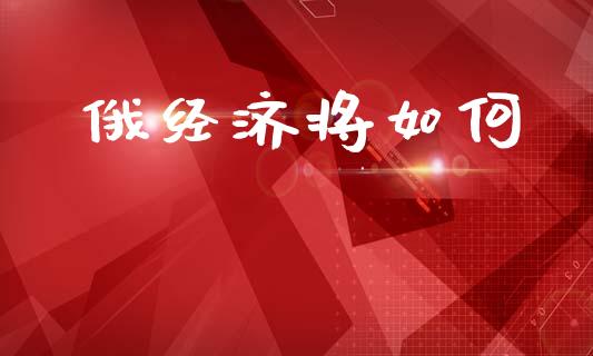 俄经济将如何_https://wap.kuaijiepai.net_财务风控_第1张