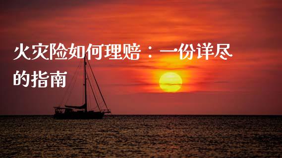 火灾险如何理赔：一份详尽的指南_https://wap.kuaijiepai.net_金融科技_第1张