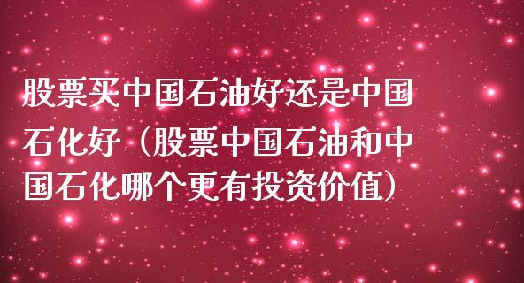 股票买中国石油好还是中国石化好（股票中国石油和中国石化哪个更有投资价值）_https://wap.kuaijiepai.net_财务咨询_第1张