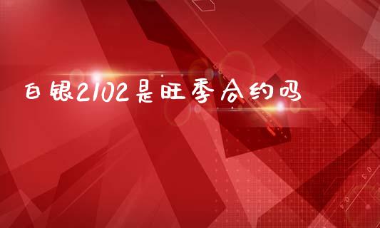 白银2102是旺季合约吗_https://wap.kuaijiepai.net_金融科技_第1张
