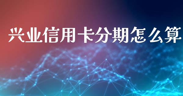 兴业信用卡分期怎么算_https://wap.kuaijiepai.net_金融科技_第1张