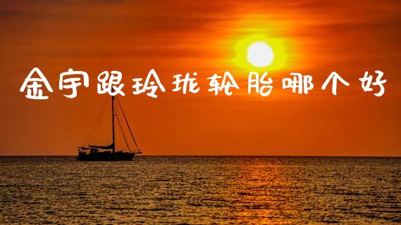 金宇跟玲珑轮胎哪个好_https://wap.kuaijiepai.net_财务风控_第1张
