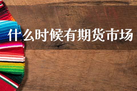 什么时候有期货市场_https://wap.kuaijiepai.net_财务风控_第1张