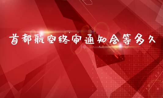 首都航空终审通知会等多久_https://wap.kuaijiepai.net_财务咨询_第1张