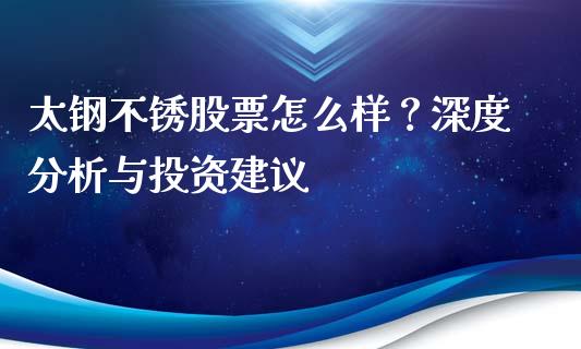太钢不锈股票怎么样？深度分析与投资建议_https://wap.kuaijiepai.net_外汇交易_第1张