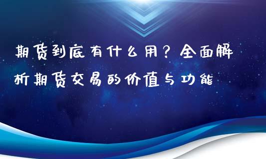 期货到底有什么用？全面解析期货交易的价值与功能_https://wap.kuaijiepai.net_财务风控_第1张