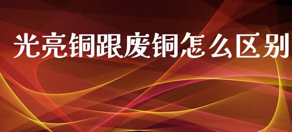 光亮铜跟废铜怎么区别_https://wap.kuaijiepai.net_财务咨询_第1张