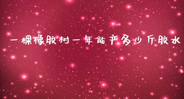 一棵橡胶树一年能产多少斤胶水_https://wap.kuaijiepai.net_外汇交易_第1张
