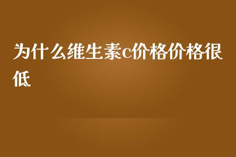 为什么维生素c价格价格很低_https://wap.kuaijiepai.net_金融科技_第1张