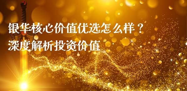 银华核心价值优选怎么样？深度解析投资价值_https://wap.kuaijiepai.net_金融科技_第1张