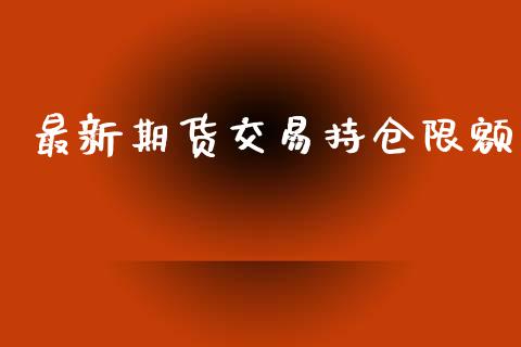 最新期货交易持仓限额_https://wap.kuaijiepai.net_外汇交易_第1张