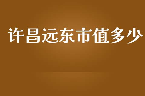 许昌远东市值多少_https://wap.kuaijiepai.net_财务咨询_第1张
