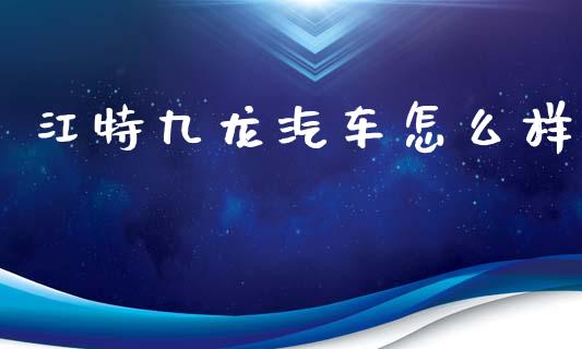 江特九龙汽车怎么样_https://wap.kuaijiepai.net_金融科技_第1张