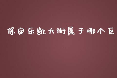 保定乐凯大街属于哪个区_https://wap.kuaijiepai.net_金融科技_第1张
