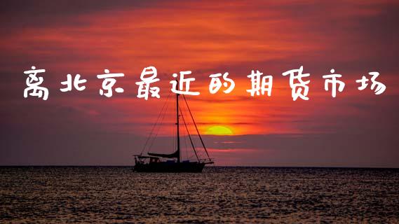 离北京最近的期货市场_https://wap.kuaijiepai.net_财务风控_第1张