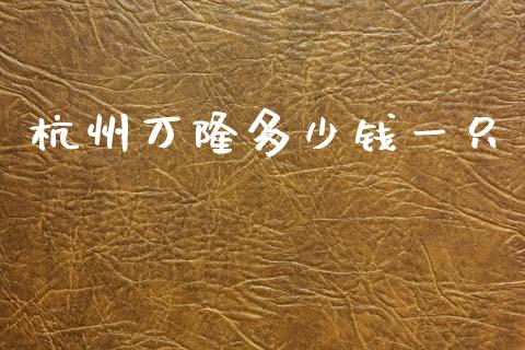 杭州万隆多少钱一只_https://wap.kuaijiepai.net_财务咨询_第1张