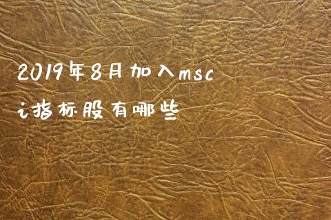 2019年8月加入msci指标股有哪些_https://wap.kuaijiepai.net_金融科技_第1张
