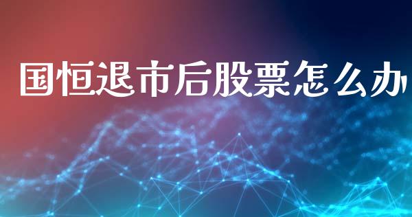 国恒退市后股票怎么办_https://wap.kuaijiepai.net_财务风控_第1张