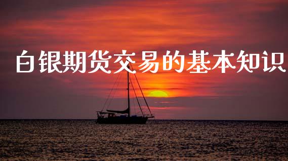 白银期货交易的基本知识_https://wap.kuaijiepai.net_财务咨询_第1张