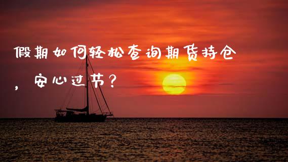 假期如何轻松查询期货持仓，安心过节？_https://wap.kuaijiepai.net_财务风控_第1张