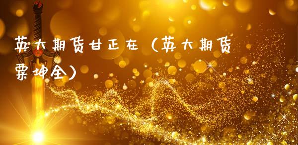 英大期货甘正在（英大期货粟坤全）_https://wap.kuaijiepai.net_外汇交易_第1张