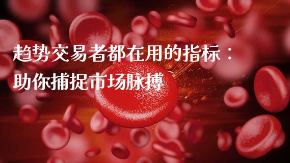 趋势交易者都在用的指标：助你捕捉市场脉搏_https://wap.kuaijiepai.net_财务咨询_第1张