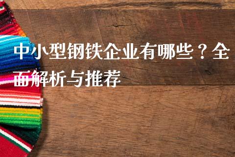 中小型钢铁企业有哪些？全面解析与推荐_https://wap.kuaijiepai.net_财务风控_第1张