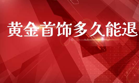 黄金首饰多久能退_https://wap.kuaijiepai.net_金融科技_第1张