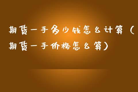 期货一手多少钱怎么计算（期货一手价格怎么算）_https://wap.kuaijiepai.net_财务风控_第1张