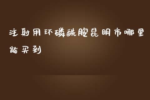 注射用环磷酰胺昆明市哪里能买到_https://wap.kuaijiepai.net_外汇交易_第1张