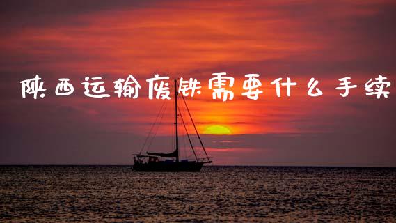陕西运输废铁需要什么手续_https://wap.kuaijiepai.net_外汇交易_第1张