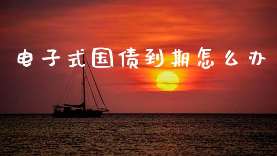 电子式国债到期怎么办_https://wap.kuaijiepai.net_财务咨询_第1张