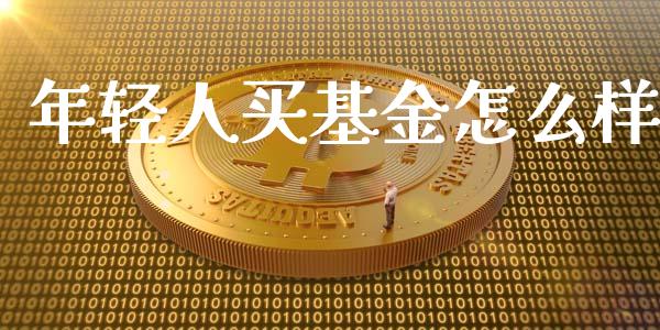 年轻人买基金怎么样_https://wap.kuaijiepai.net_财务风控_第1张