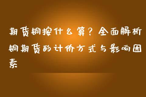 期货铜按什么算？全面解析铜期货的计价方式与影响因素_https://wap.kuaijiepai.net_外汇交易_第1张