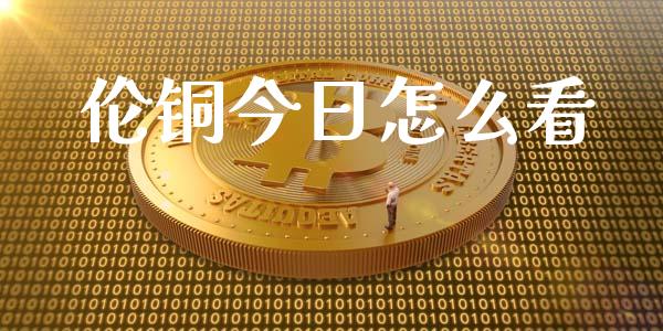 伦铜今日怎么看_https://wap.kuaijiepai.net_财务风控_第1张