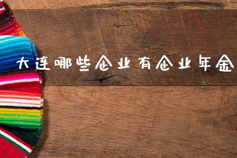 大连哪些企业有企业年金_https://wap.kuaijiepai.net_外汇交易_第1张