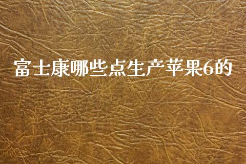 富士康哪些点生产苹果6的_https://wap.kuaijiepai.net_金融科技_第1张