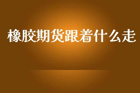 橡胶期货跟着什么走_https://wap.kuaijiepai.net_金融科技_第1张