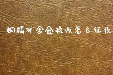 铜精矿含金税收怎么征收_https://wap.kuaijiepai.net_财务咨询_第1张