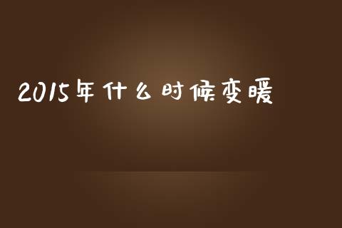 2015年什么时候变暖_https://wap.kuaijiepai.net_财务风控_第1张