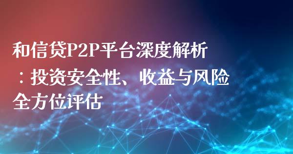 和信贷P2P平台深度解析：投资安全性、收益与风险全方位评估_https://wap.kuaijiepai.net_财务咨询_第1张